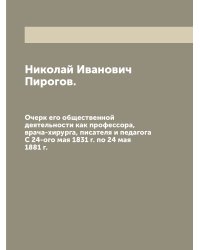 Николай Иванович Пирогов. Очерк его общественной деятельности как профессора, врача-хирурга, писателя и педагога