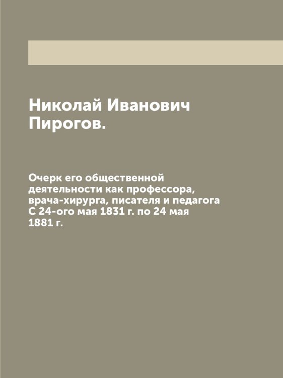 Николай Иванович Пирогов. Очерк его общественной деятельности как профессора, врача-хирурга, писателя и педагога Николай Иванович Пирогов. Очерк его общественной деятельности как профессора, врача-хирурга, писателя и педагога