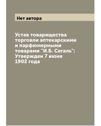 Устав товарищества торговли аптекарскими и парфюмерными товарами "И.Б. Сегаль": Утвержден 7 июня 1902 года