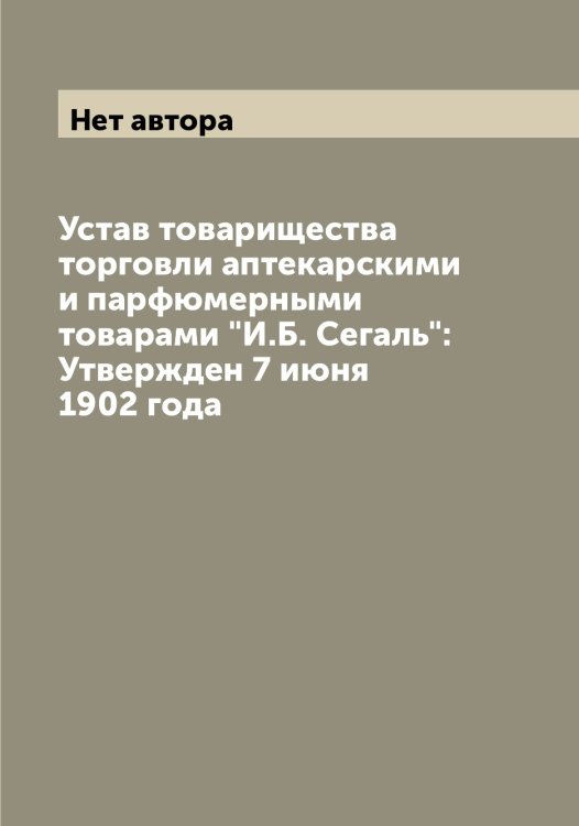 Обложка книги «Устав товарищества торговли аптекарскими и парфюмерными товарами "И.Б. Сегаль": Утвержден 7 июня 1902 года» — Нет автора, ISBN 9785519769525