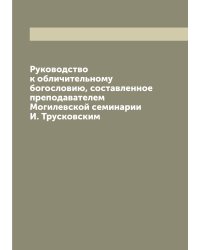 Руководство к обличительному богословию, составленное преподавателем Могилевской семинарии И. Трусковским