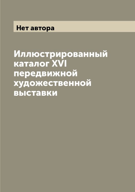 Обложка книги «Иллюстрированный каталог XVI передвижной художественной выставки» — Нет автора, ISBN 9785519769440