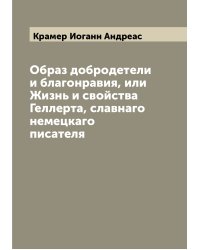 Образ добродетели и благонравия, или Жизнь и свойства Геллерта, славнаго немецкаго писателя