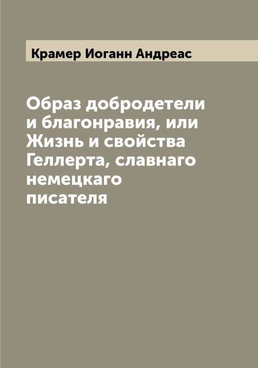 Обложка книги «Образ добродетели и благонравия, или Жизнь и свойства Геллерта, славнаго немецкаго писателя» — Крамер Иоганн Андреас, ISBN 9785519908818