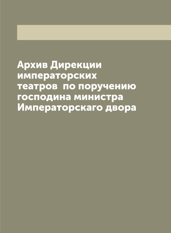 Обложка книги «Архив Дирекции императорских театров  по поручению господина министра Императорскаго двора» — Нет автора, ISBN 9785519822152