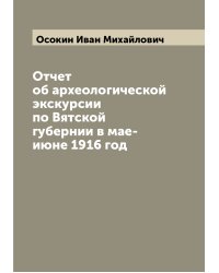 Отчет об археологической экскурсии по Вятской губернии в мае-июне 1916 год