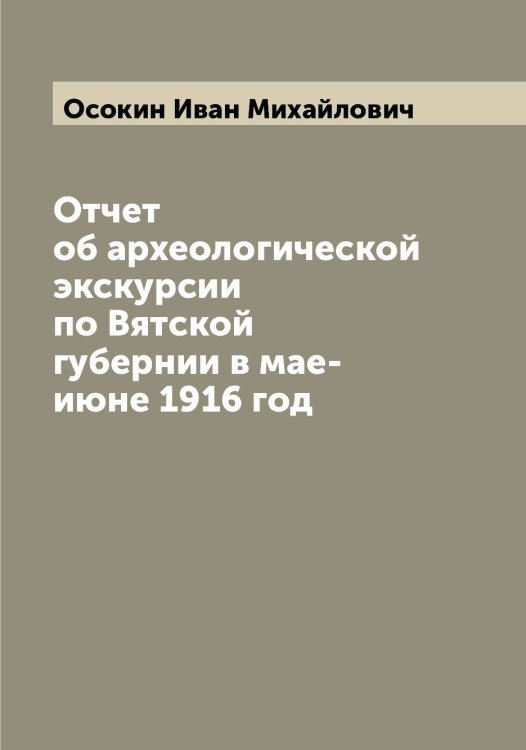 Обложка книги «Отчет об археологической экскурсии по Вятской губернии в мае-июне 1916 год» — Осокин Иван Михайлович, ISBN 9785521266883