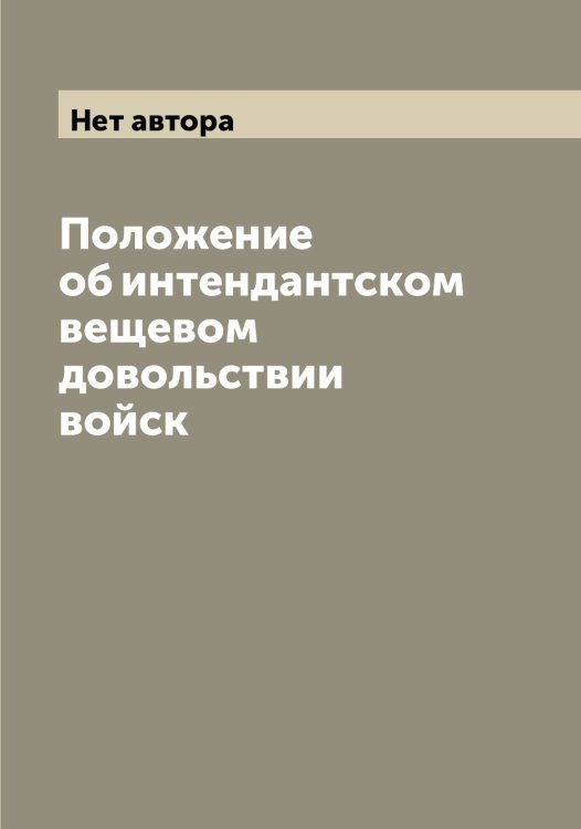 Обложка книги «Положение об интендантском вещевом довольствии войск» — Нет автора, ISBN 9785519826594
