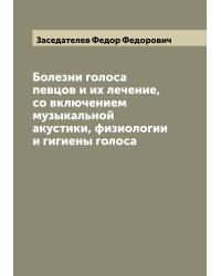 Болезни голоса певцов и их лечение, со включением музыкальной акустики, физиологии и гигиены голоса