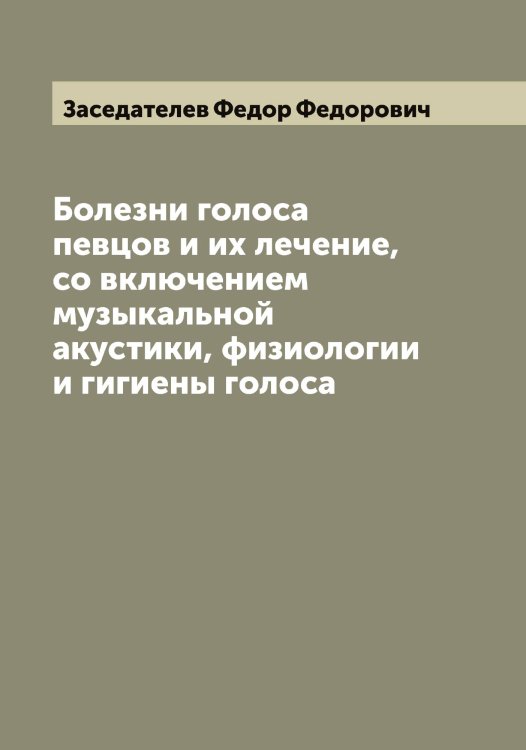 Обложка книги «Болезни голоса певцов и их лечение, со включением музыкальной акустики, физиологии и гигиены голоса» — Заседателев Федор Федорович, ISBN 9785519857673