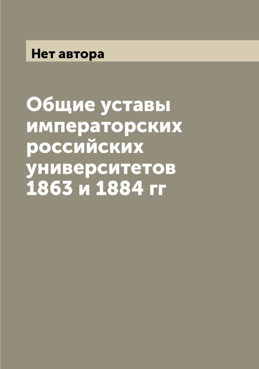 Обложка книги «Общие уставы императорских российских университетов 1863 и 1884 гг» — Нет автора, ISBN 9785519826723