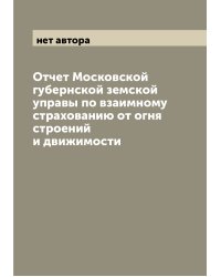 Отчет Московской губернской земской управы по взаимному страхованию от огня строений и движимости