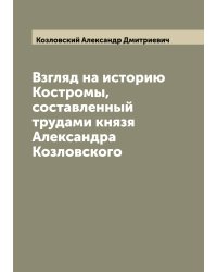 Взгляд на историю Костромы, составленный трудами князя Александра Козловского
