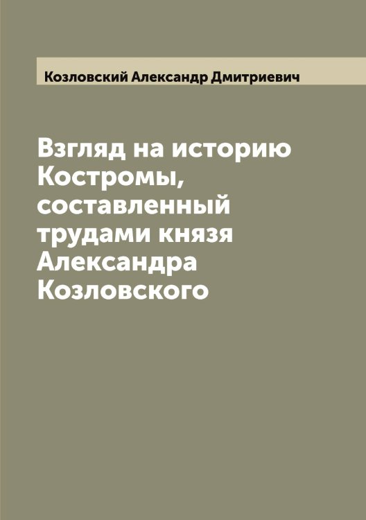 Обложка книги «Взгляд на историю Костромы, составленный трудами князя Александра Козловского» — Козловский Александр Дмитриевич, ISBN 9785519897037