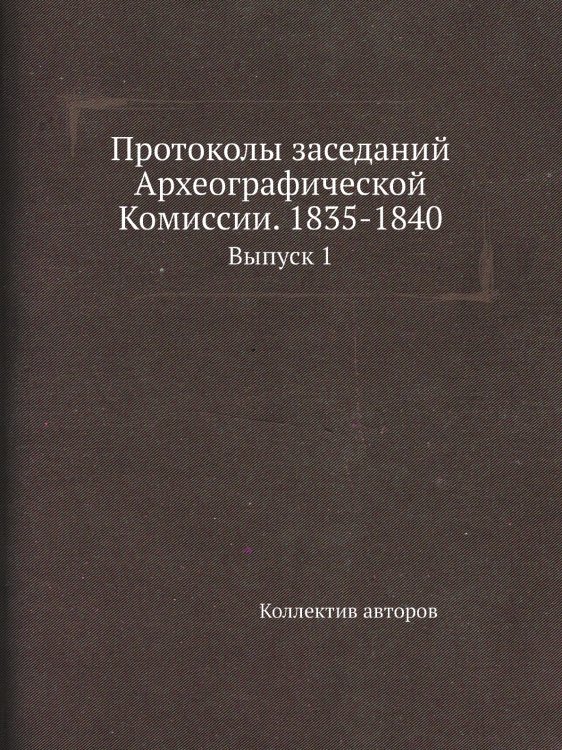 Протоколы заседаний Археографической Комиссии. 1835-1840 Протоколы заседаний Археографической Комиссии. 1835-1840