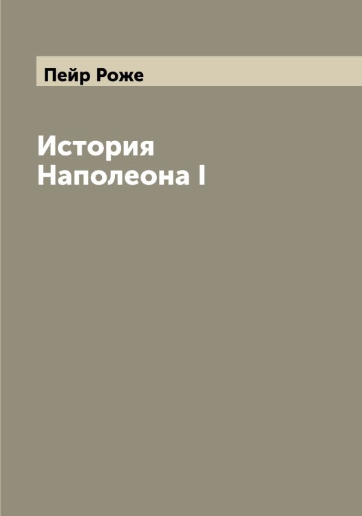 Обложка книги «История Наполеона I» — Пейр Роже, ISBN 9785521274390