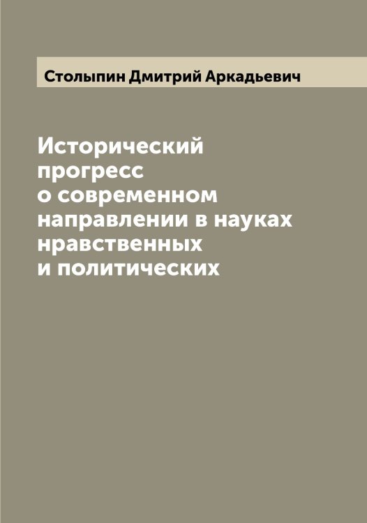 Обложка книги «Исторический прогресс о современном направлении в науках нравственных и политических» — Столыпин Дмитрий Аркадьевич, ISBN 9785519755009