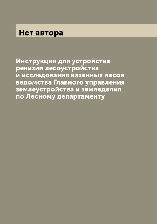Обложка книги «Инструкция для устройства ревизии лесоустройства и исследования казенных лесов ведомства Главного управления землеустройства и земледелия по Лесному департаменту» — Нет автора, ISBN 9785519829731