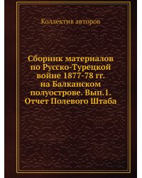 Сборник материалов по Русско-Турецкой войне 1877-78 гг. на Балканском полуострове. Вып.1. Отчет Полевого Штаба