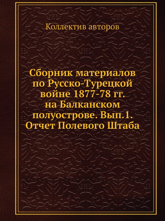 Сборник материалов по Русско-Турецкой войне 1877-78 гг. на Балканском полуострове. Вып.1. Отчет Полевого Штаба