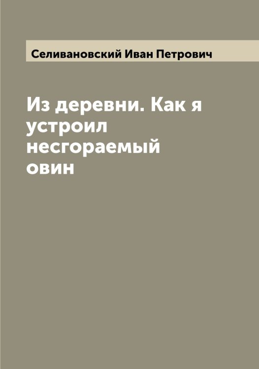 Из деревни. Как я устроил несгораемый овин Обложка книги «Из деревни. Как я устроил несгораемый овин» — Селивановский Иван Петрович, ISBN 9785519852098