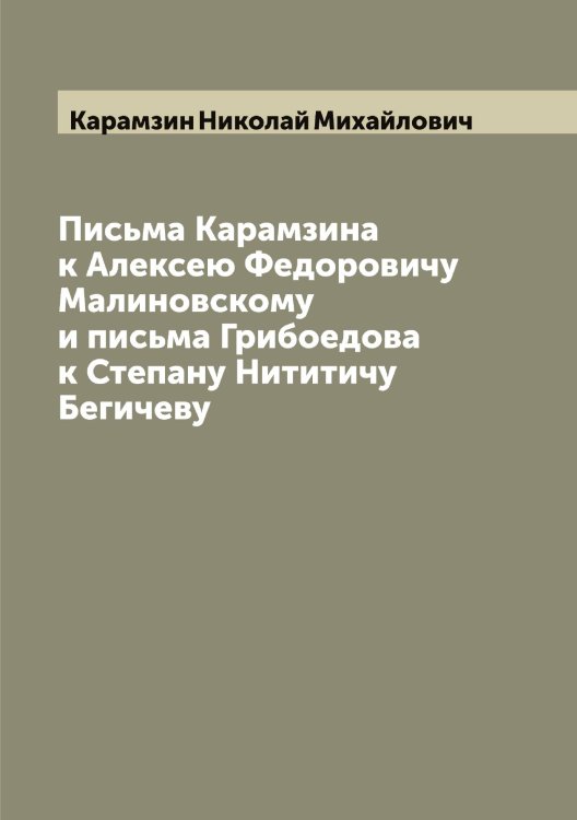 Обложка книги «Письма Карамзина к Алексею Федоровичу Малиновскому и письма Грибоедова к Степану Нититичу Бегичеву» — Карамзин Николай Михайлович, ISBN 9785519882668