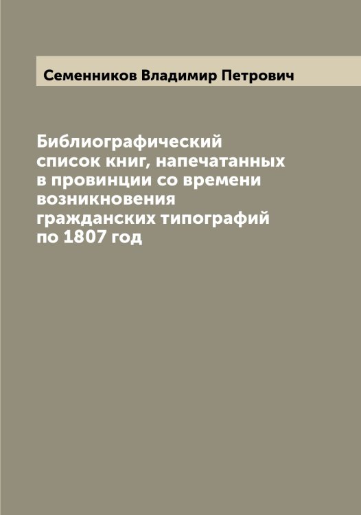 Библиографический список книг, напечатанных в провинции со времени возникновения гражданских типографий по 1807 год Обложка книги «Библиографический список книг, напечатанных в провинции со времени возникновения гражданских типографий по 1807 год» — Семенников Владимир Петрович, ISBN 9785519852548