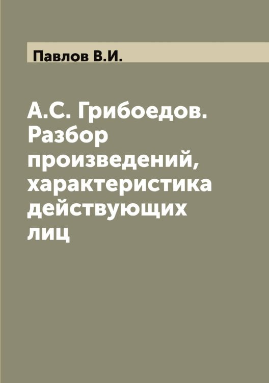 Обложка книги «А.С. Грибоедов. Разбор произведений, характеристика действующих лиц» — Павлов В.И., ISBN 9785521269464