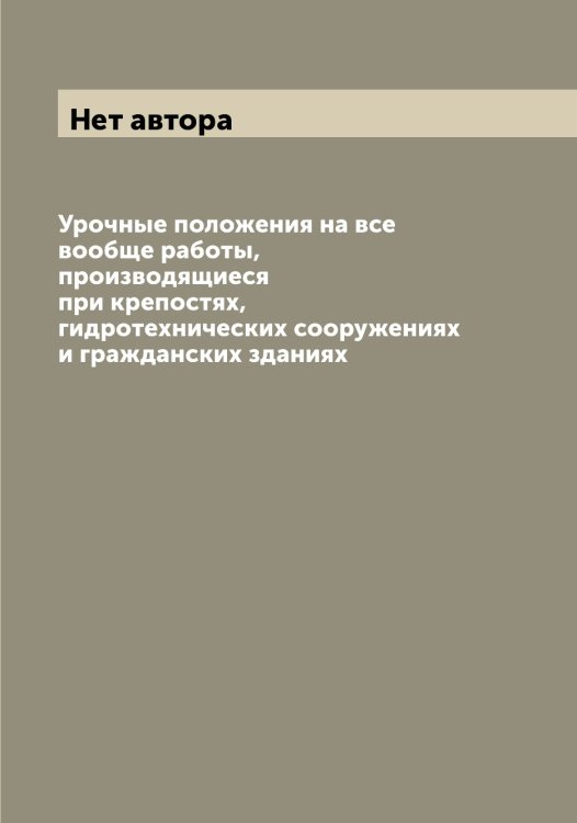 Обложка книги «Урочные положения на все вообще работы, производящиеся при крепостях, гидротехнических сооружениях и гражданских зданиях» — Нет автора, ISBN 9785519825160