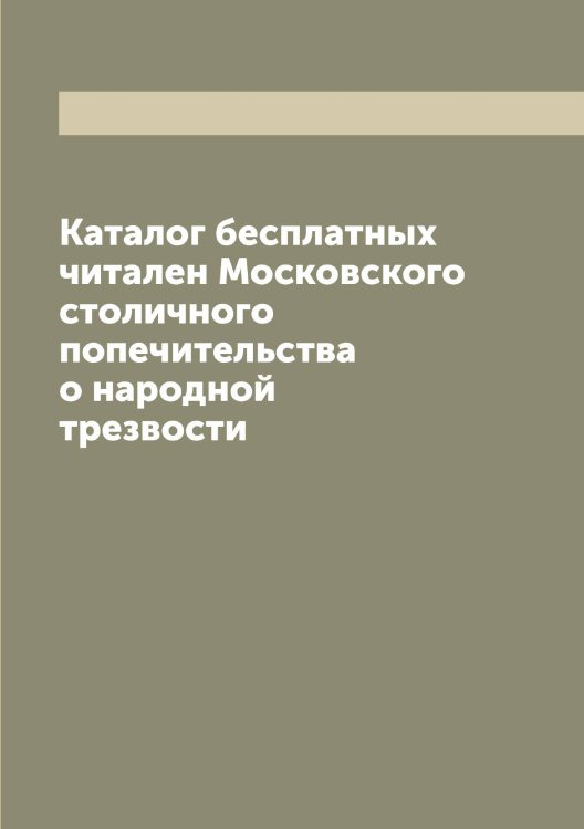 Обложка книги «Каталог бесплатных читален Московского столичного попечительства о народной трезвости» — нет автора, ISBN 9785519980067