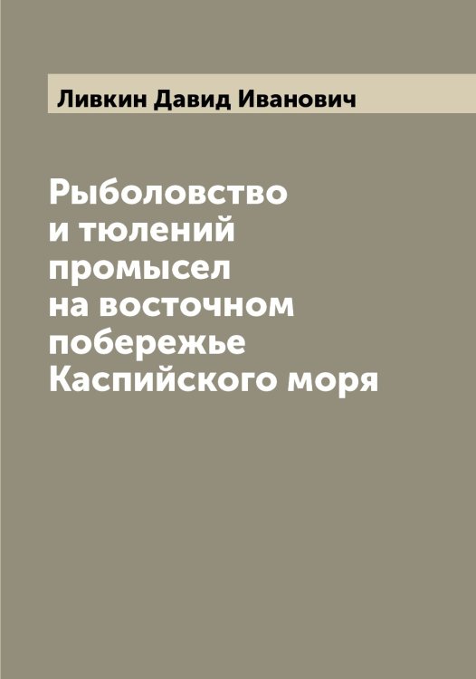Обложка книги «Рыболовство и тюлений промысел на восточном побережье Каспийского моря» — Ливкин Давид Иванович, ISBN 9785519934527