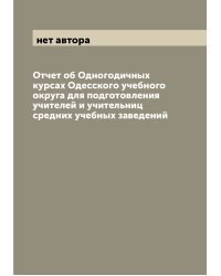 Отчет об Одногодичных курсах Одесского учебного округа для подготовления учителей и учительниц средних учебных заведений