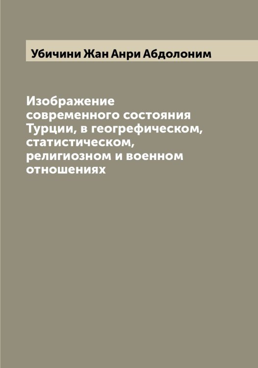 Обложка книги «Изображение современного состояния Турции, в геогрефическом, статистическом, религиозном и военном отношениях» — Убичини Жан Анри Абдолоним, ISBN 9785519781343