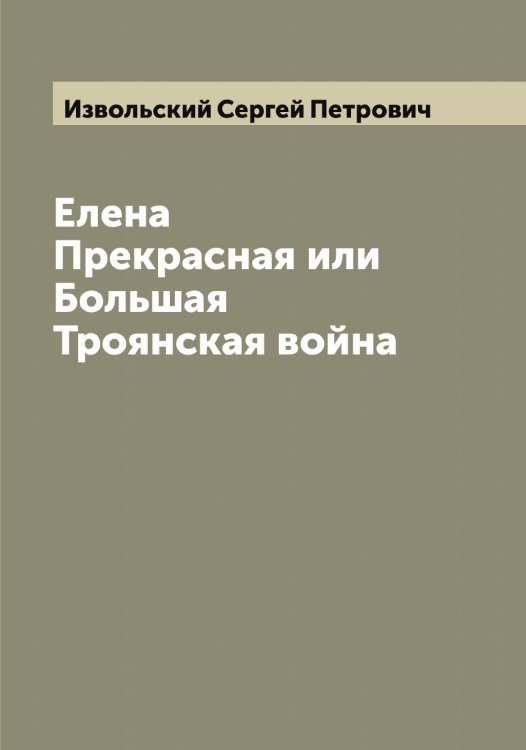 Обложка книги «Елена Прекрасная или Большая Троянская война» — Извольский Сергей Петрович, ISBN 9785519868709