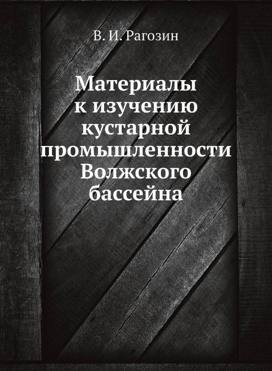 Обложка книги «Материалы к изучению кустарной промышленности Волжского бассейна» — В. И. Рагозин, ISBN 9785458301596