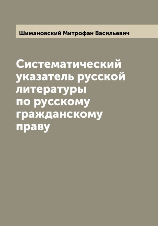 Обложка книги «Систематический указатель русской литературы по русскому гражданскому праву» — Шимановский Митрофан Васильевич, ISBN 9785521311774