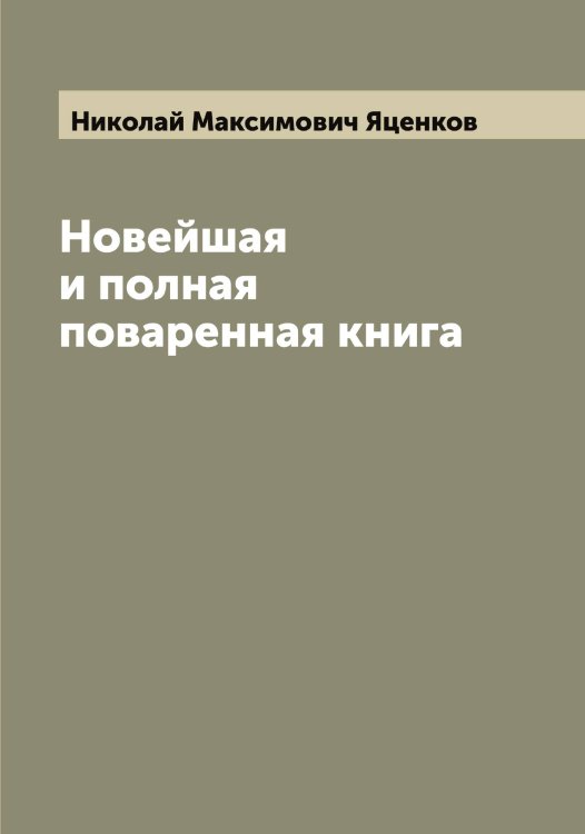 Обложка книги «Новейшая и полная поваренная книга» — Николай Максимович Яценков, ISBN 9785521399284