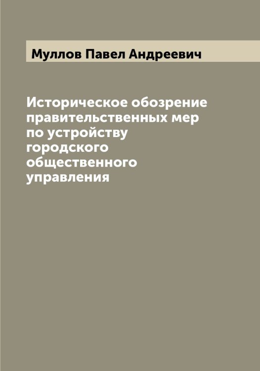 Обложка книги «Историческое обозрение правительственных мер по устройству городского общественного управления» — Муллов Павел Андреевич, ISBN 9785519981187