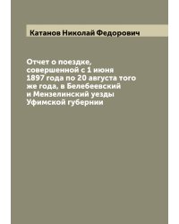 Отчет о поездке, совершенной с 1 июня 1897 года по 20 августа того же года, в Белебеевский и Мензелинский уезды Уфимской губернии