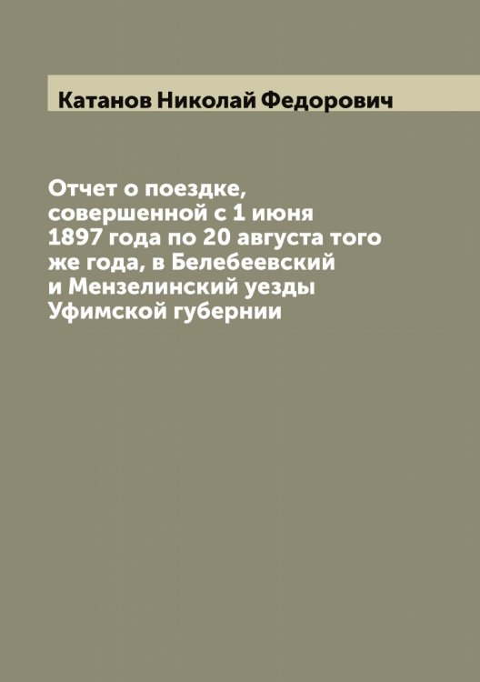 Обложка книги «Отчет о поездке, совершенной с 1 июня 1897 года по 20 августа того же года, в Белебеевский и Мензелинский уезды Уфимской губернии» — Катанов Николай Федорович, ISBN 9785519886062