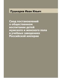 Свод постановлений о общественном воспитании детей мужского и женского пола в учебных заведениях Российской империи