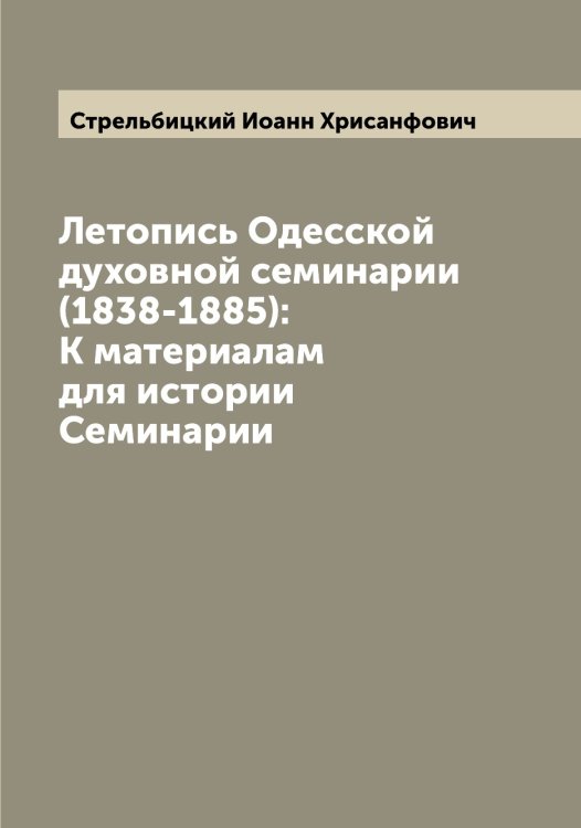 Обложка книги «Летопись Одесской духовной семинарии (1838-1885): К материалам для истории Семинарии» — Стрельбицкий Иоанн Хрисанфович, ISBN 9785519755849