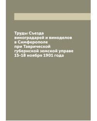 Труды Съезда виноградарей и виноделов в Симферополе при Таврической губернской земской управе 15-18 ноября 1901 года
