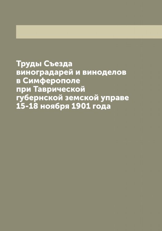 Обложка книги «Труды Съезда виноградарей и виноделов в Симферополе при Таврической губернской земской управе 15-18 ноября 1901 года» — Нет автора, ISBN 9785519760065