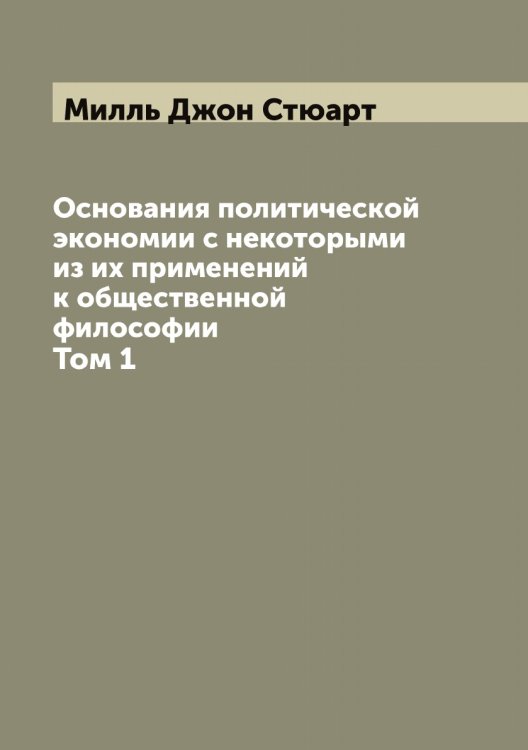 Обложка книги «Основания политической экономии с некоторыми из их применений к общественной философии» — Милль Джон Стюарт, ISBN 9785519965248