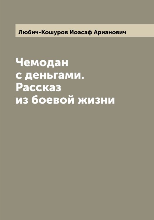 Обложка книги «Чемодан с деньгами. Рассказ из боевой жизни» — Любич-Кошуров Иоасаф Арианович, ISBN 9785519944052