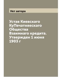 Устав Киевскаго КуПечатняескаго Общества Взаимнаго кредита. Утвержден 1 июня 1903 г