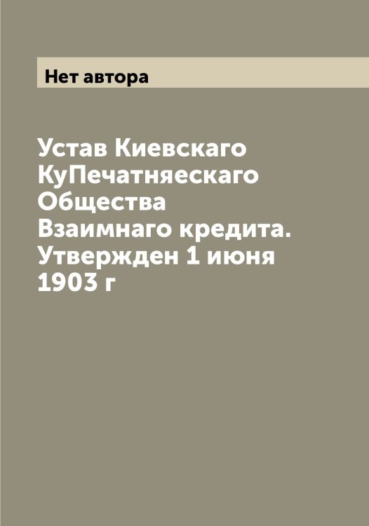 Обложка книги «Устав Киевскаго КуПечатняескаго Общества Взаимнаго кредита. Утвержден 1 июня 1903 г» — Нет автора, ISBN 9785519889940