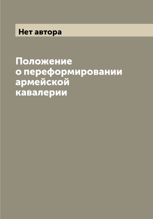Обложка книги «Положение о переформировании армейской кавалерии» — Нет автора, ISBN 9785519815017