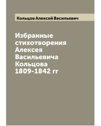 Избранные стихотворения Алексея Васильевича Кольцова 1809-1842 гг